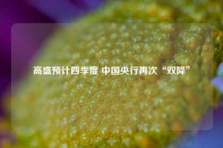 高盛预计四季度 中国央行再次“双降”