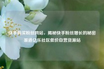 快手购买粉丝网站，揭秘快手粉丝增长的秘密渠道亿乐社区低价自营货源站