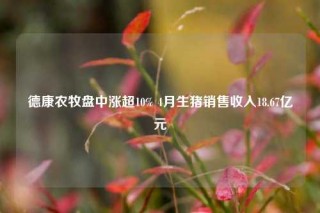 德康农牧盘中涨超10% 4月生猪销售收入18.67亿元