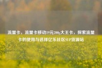 流量卡，流量卡移动19元200g大王卡，探索流量卡的使用与选择亿乐社区SUP货源站