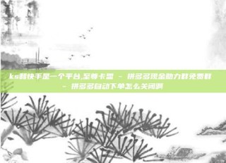 ks和快手是一个平台,至尊卡盟 - 拼多多现金助力群免费群 - 拼多多自动下单怎么关闭啊