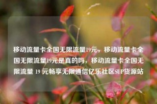 移动流量卡全国无限流量19元，移动流量卡全国无限流量19元是真的吗，移动流量卡全国无限流量 19 元畅享无限通信亿乐社区SUP货源站
