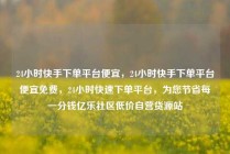 24小时快手下单平台便宜，24小时快手下单平台便宜免费，24小时快速下单平台，为您节省每一分钱亿乐社区低价自营货源站