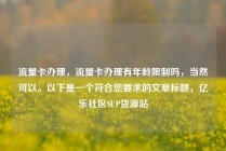 流量卡办理，流量卡办理有年龄限制吗，当然可以。以下是一个符合您要求的文章标题，亿乐社区SUP货源站