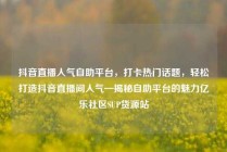 抖音直播人气自助平台，打卡热门话题，轻松打造抖音直播间人气—揭秘自助平台的魅力亿乐社区SUP货源站